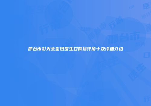 邢台市彩光去雀斑医生口碑排行前十及详细介绍