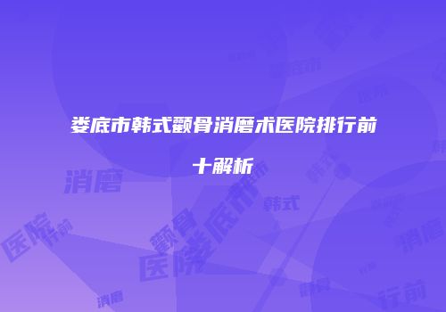 娄底市韩式颧骨消磨术医院排行前十解析