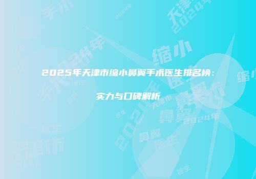 2025年天津市缩小鼻翼手术医生排名榜：实力与口碑解析