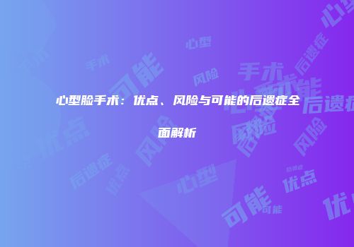 心型脸手术：优点、风险与可能的后遗症全面解析