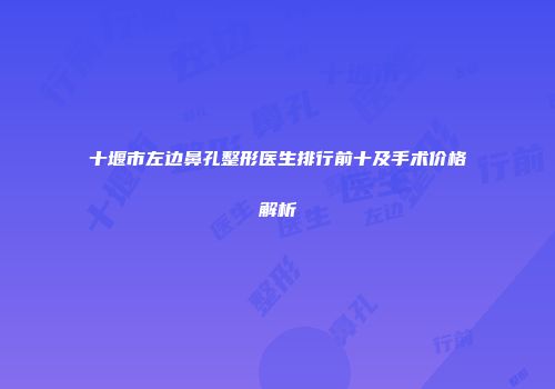 十堰市左边鼻孔整形医生排行前十及手术价格解析