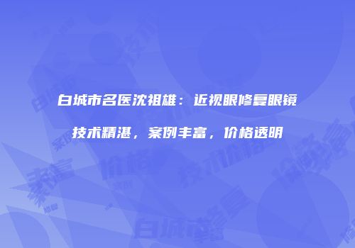 白城市名医沈祖雄：近视眼修复眼镜技术精湛，案例丰富，价格透明
