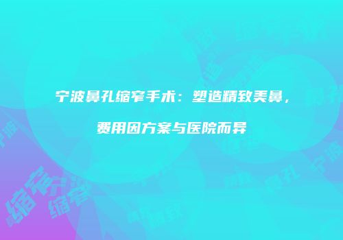 宁波鼻孔缩窄手术：塑造精致美鼻，费用因方案与医院而异