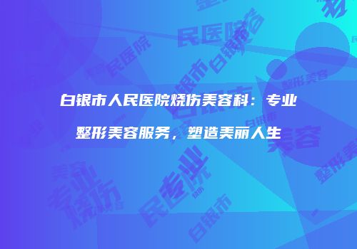 白银市人民医院烧伤美容科：专业整形美容服务，塑造美丽人生