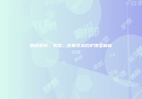 眼部整形：类型、效果及术后护理全解析