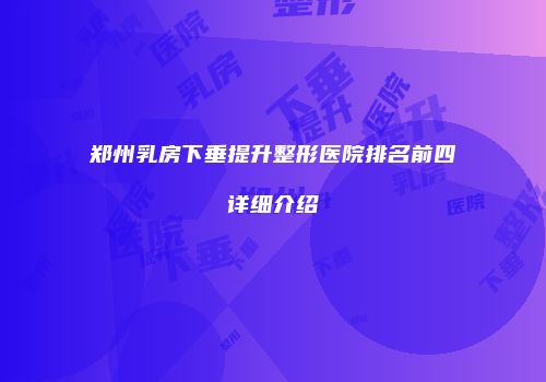 郑州乳房下垂提升整形医院排名前四详细介绍