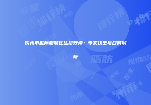 钦州市眶隔脂肪医生排行榜：专家技艺与口碑解析
