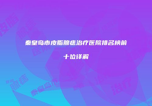 秦皇岛市皮脂腺痣治疗医院排名榜前十位详解