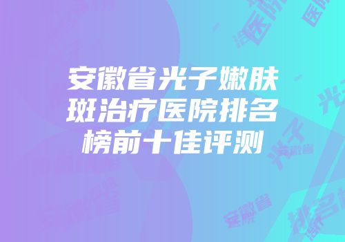 安徽省光子嫩肤斑治疗医院排名榜前十佳评测