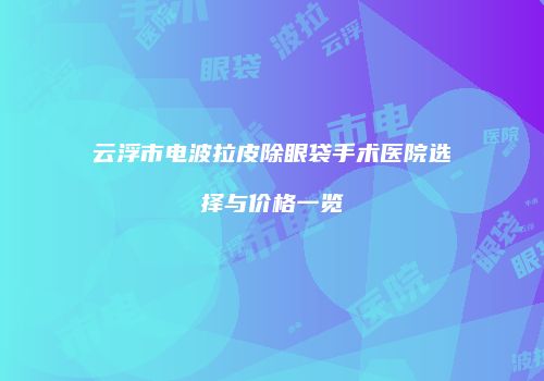 云浮市电波拉皮除眼袋手术医院选择与价格一览