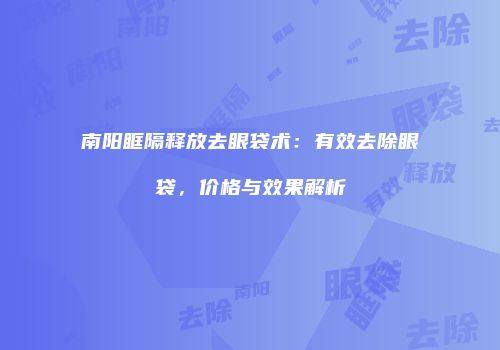 南阳眶隔释放去眼袋术：有效去除眼袋，价格与效果解析
