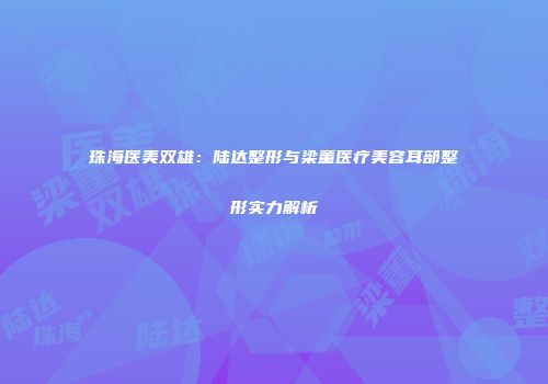 珠海医美双雄：陆达整形与梁董医疗美容耳部整形实力解析