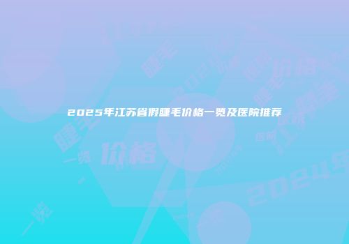 2025年江苏省假睫毛价格一览及医院推荐