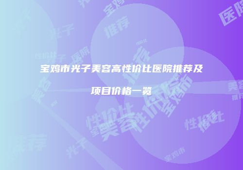 宝鸡市光子美容高性价比医院推荐及项目价格一览