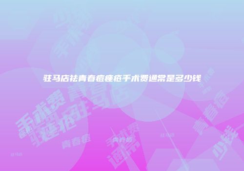 驻马店祛青春痘痤疮手术费通常是多少钱