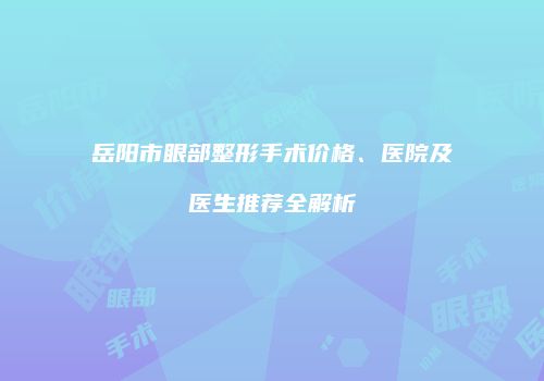 岳阳市眼部整形手术价格、医院及医生推荐全解析