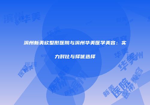 滨州新美欣整形医院与滨州华美医学美容：实力对比与择优选择