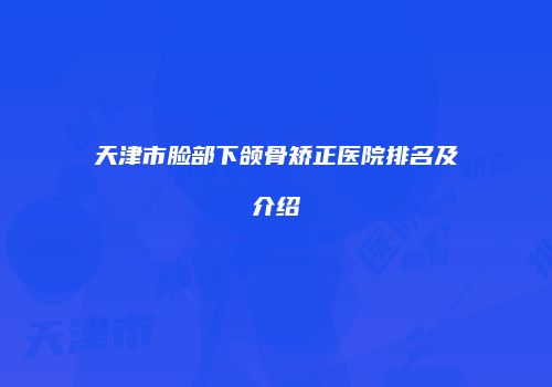 天津市脸部下颌骨矫正医院排名及介绍