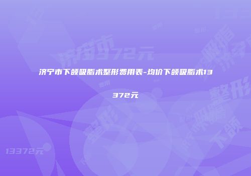 济宁市下颌吸脂术整形费用表-均价下颌吸脂术13372元