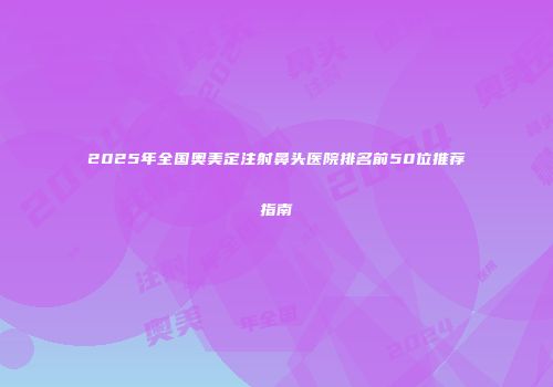 2025年全国奥美定注射鼻头医院排名前50位推荐指南