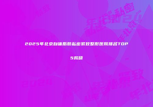 2025年北京自体脂肪私密紧致整形医院排名TOP5揭晓