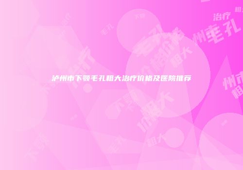 泸州市下颚毛孔粗大治疗价格及医院推荐