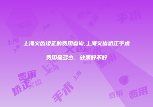 上海义齿矫正的费用查询,上海义齿矫正手术费用是多少，效果好不好