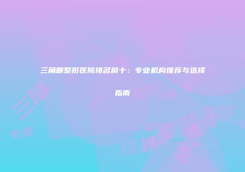 三角眼整形医院排名前十：专业机构推荐与选择指南