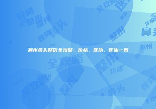 潮州鼻头整形全攻略：价格、医院、医生一览