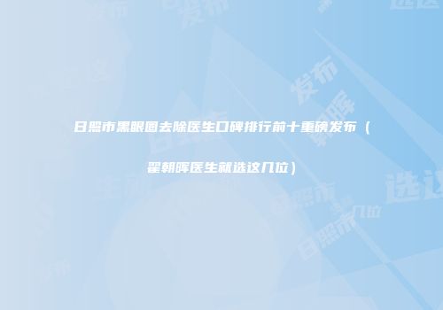 日照市黑眼圈去除医生口碑排行前十重磅发布（翟朝晖医生就选这几位）