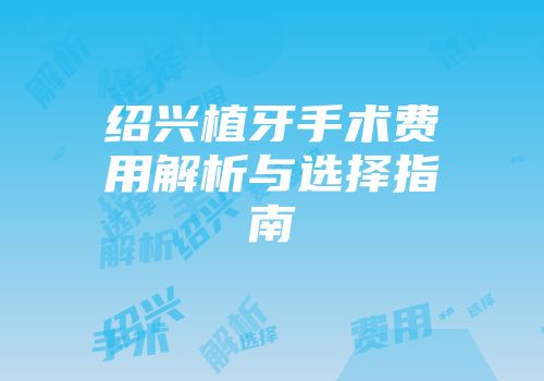 绍兴植牙手术费用解析与选择指南