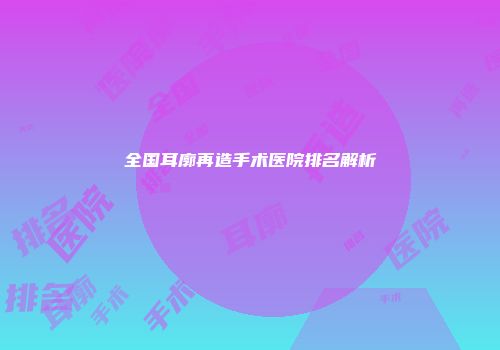 全国耳廓再造手术医院排名解析