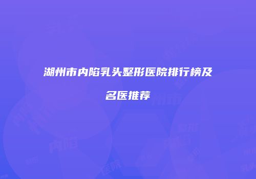 湖州市内陷乳头整形医院排行榜及名医推荐