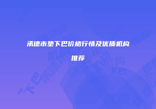 承德市垫下巴价格行情及优质机构推荐