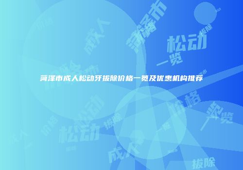 菏泽市成人松动牙拔除价格一览及优惠机构推荐