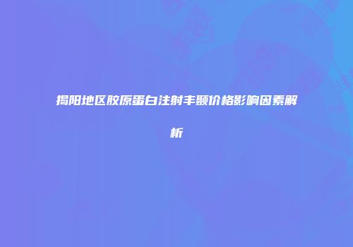 揭阳地区胶原蛋白注射丰颞价格影响因素解析