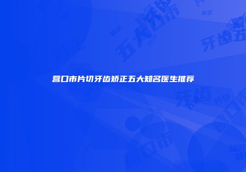 营口市片切牙齿矫正五大知名医生推荐