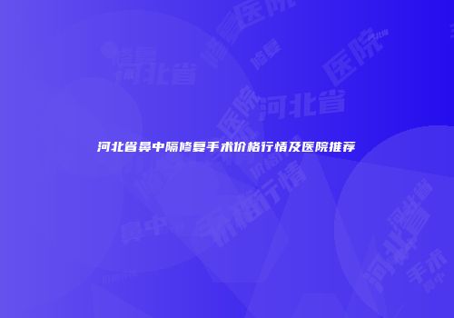 河北省鼻中隔修复手术价格行情及医院推荐