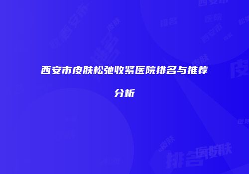西安市皮肤松弛收紧医院排名与推荐分析