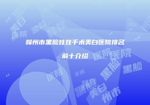 赣州市黑脸娃娃手术美白医院排名前十介绍