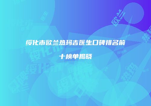 绥化市欧兰热玛吉医生口碑排名前十榜单揭晓