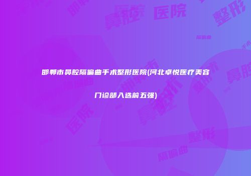 邯郸市鼻腔隔偏曲手术整形医院(河北卓悦医疗美容门诊部入选前五强)