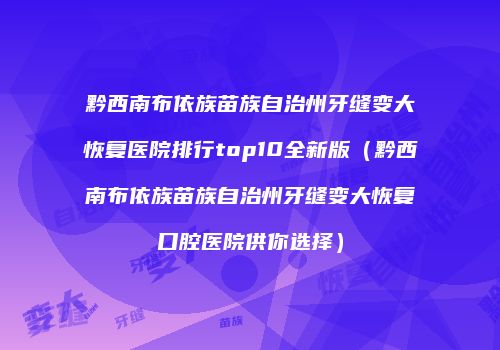 黔西南布依族苗族自治州牙缝变大恢复医院排行top10全新版（黔西南布依族苗族自治州牙缝变大恢复口腔医院供你选择）