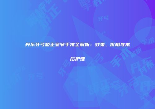 丹东牙弓矫正变窄手术全解析：效果、价格与术后护理