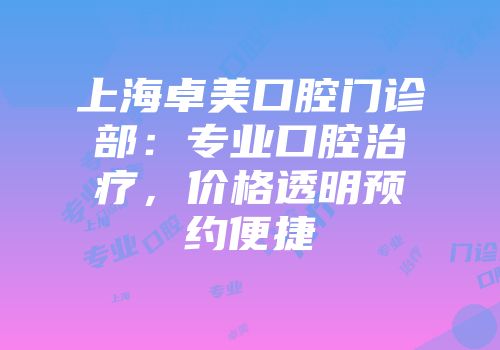 上海卓美口腔门诊部：专业口腔治疗，价格透明预约便捷