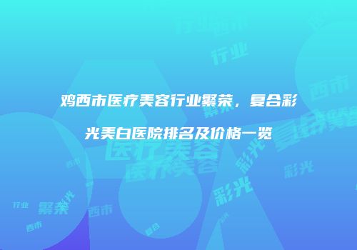 鸡西市医疗美容行业繁荣，复合彩光美白医院排名及价格一览