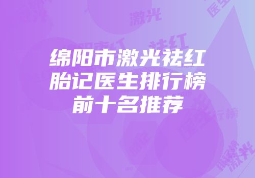 绵阳市激光祛红胎记医生排行榜前十名推荐