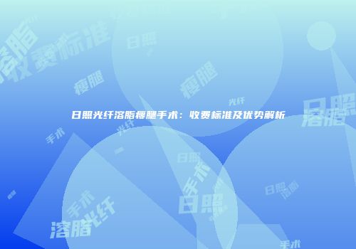 日照光纤溶脂瘦腿手术：收费标准及优势解析