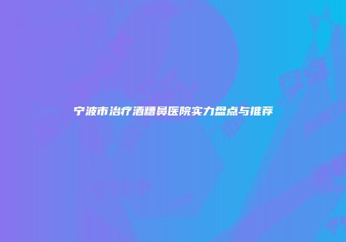 宁波市治疗酒糟鼻医院实力盘点与推荐