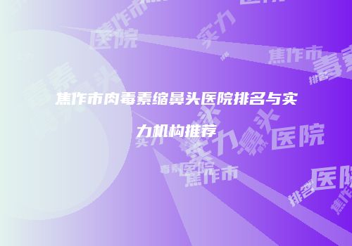 焦作市肉毒素缩鼻头医院排名与实力机构推荐